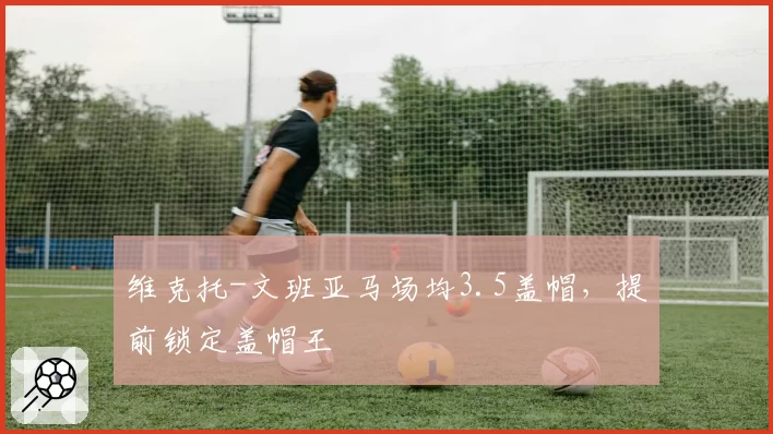 维克托-文班亚马场均3.5盖帽,提前锁定盖帽王