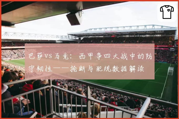 巴萨vs马竞：西甲争四大战中的防守韧性——抢断与犯规数据解读