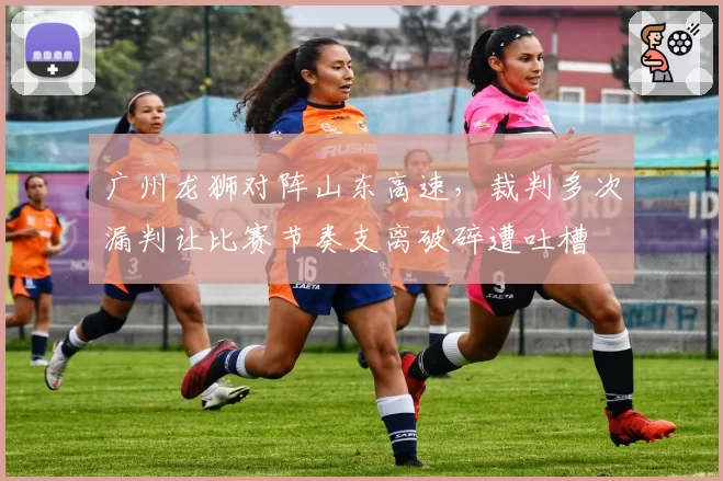 广州龙狮对阵山东高速,裁判多次漏判让比赛节奏支离破碎遭吐槽