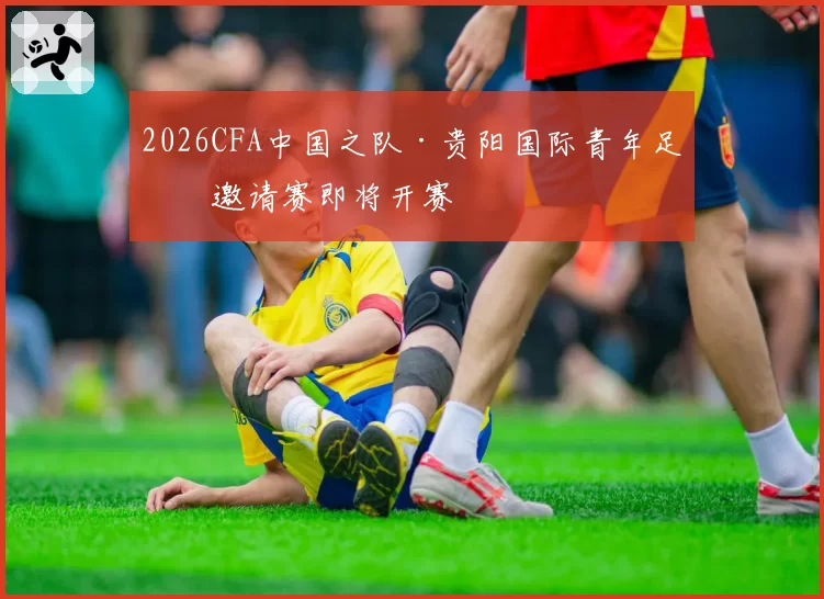 2026CFA中国之队·贵阳国际青年足球邀请赛即将开赛