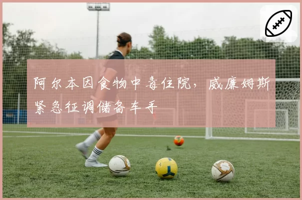 阿尔本因食物中毒住院，威廉姆斯紧急征调储备车手