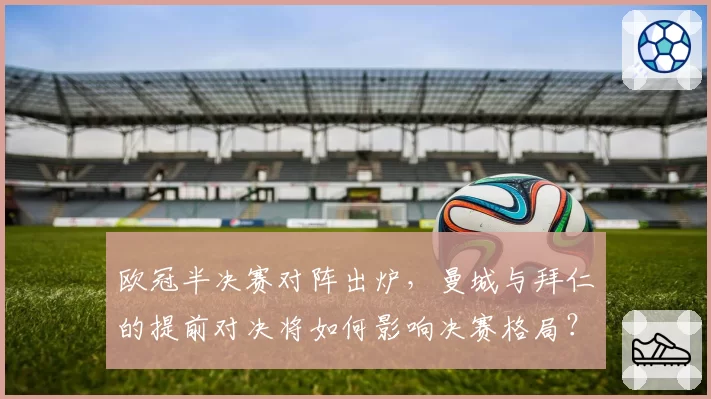 欧冠半决赛对阵出炉,曼城与拜仁的提前对决将如何影响决赛格局?