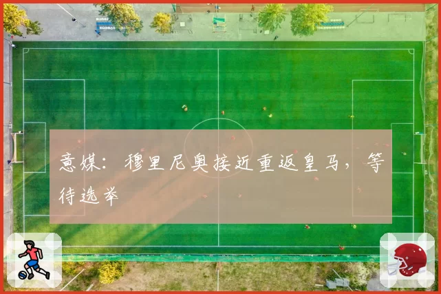 意媒：穆里尼奥接近重返皇马，等待选举