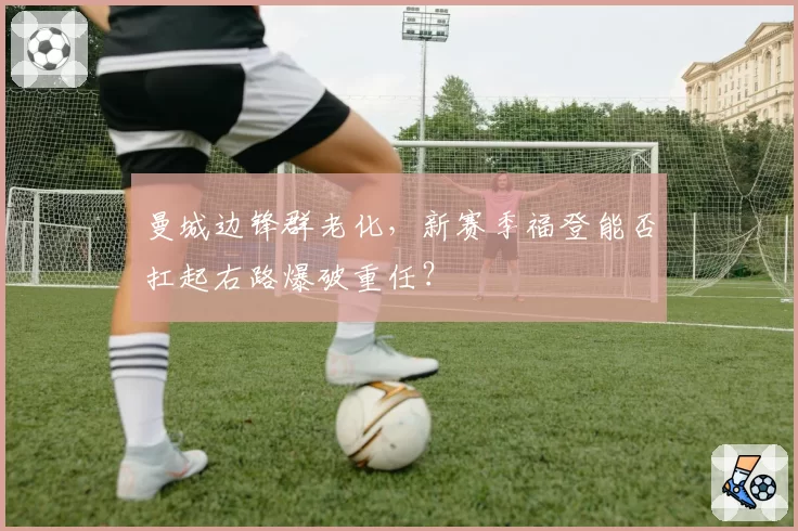 曼城边锋群老化，新赛季福登能否扛起右路爆破重任？