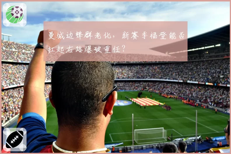 曼城边锋群老化，新赛季福登能否扛起右路爆破重任？