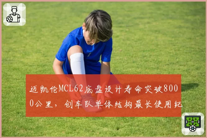 迈凯伦MCL62底盘设计寿命突破8000公里,创车队单体结构最长使用纪录