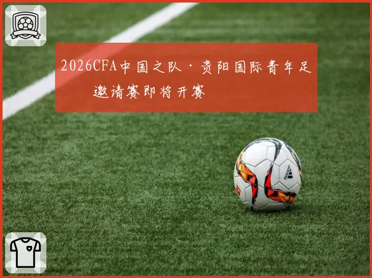 2026CFA中国之队·贵阳国际青年足球邀请赛即将开赛