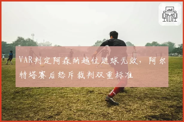 VAR判定阿森纳越位进球无效，阿尔特塔赛后怒斥裁判双重标准
