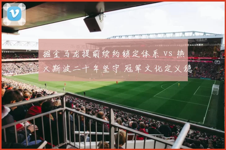 掘金马龙提前续约锁定体系 vs 热火斯波二十年坚守 冠军文化定义稳定