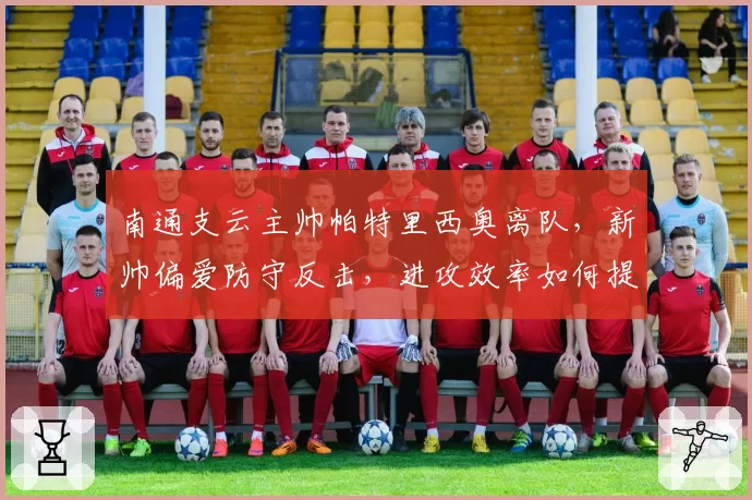 南通支云主帅帕特里西奥离队，新帅偏爱防守反击，进攻效率如何提升？