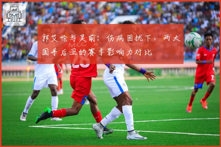 郭艾伦与吴前：伤病困扰下，两大国手后卫的赛季影响力对比