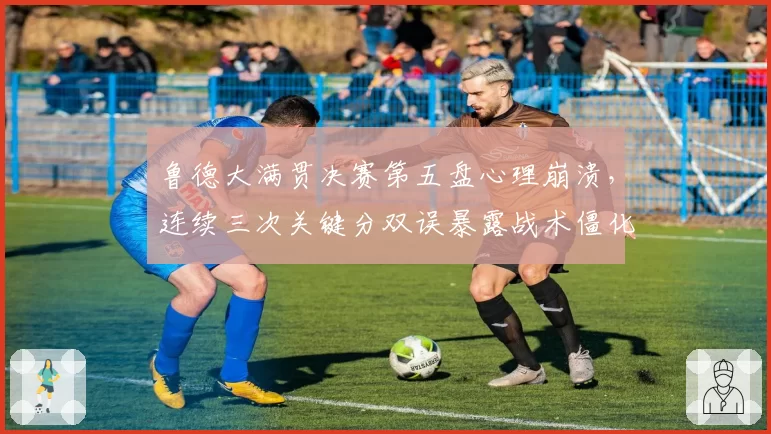 鲁德大满贯决赛第五盘心理崩溃，连续三次关键分双误暴露战术僵化