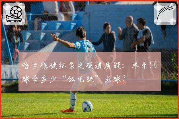 哈兰德破纪录之夜遭质疑:单季50球含多少“体毛级”点球?