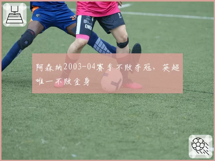 阿森纳2003-04赛季不败夺冠，英超唯一不败金身
