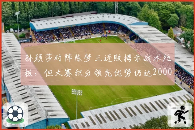 孙颖莎对阵陈梦三连败揭示战术短板，但大赛积分领先优势仍达2000分