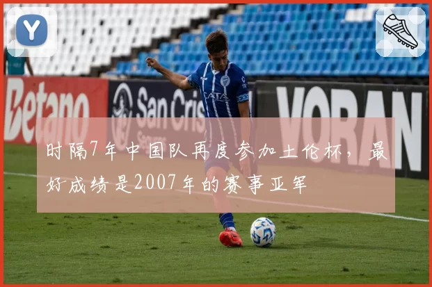 时隔7年中国队再度参加土伦杯,最好成绩是2007年的赛事亚军