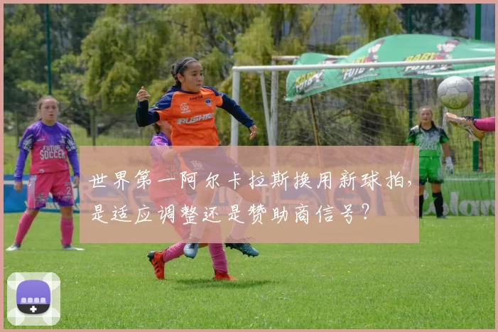世界第一阿尔卡拉斯换用新球拍，是适应调整还是赞助商信号？