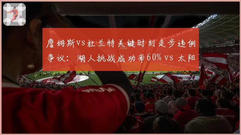 詹姆斯vs杜兰特关键时刻走步违例争议：湖人挑战成功率60% vs 太阳放弃挑战致败局