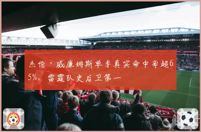 杰伦·威廉姆斯单季真实命中率超65%，雷霆队史后卫第一