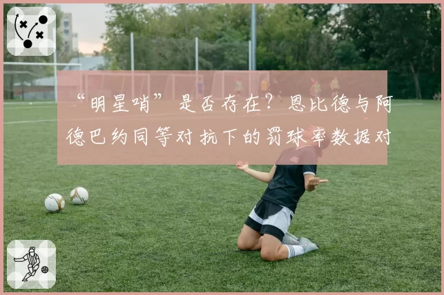 “明星哨”是否存在？恩比德与阿德巴约同等对抗下的罚球率数据对比