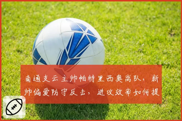 南通支云主帅帕特里西奥离队，新帅偏爱防守反击，进攻效率如何提升？