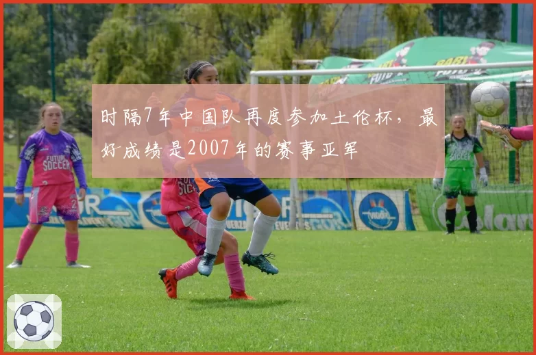 时隔7年中国队再度参加土伦杯，最好成绩是2007年的赛事亚军