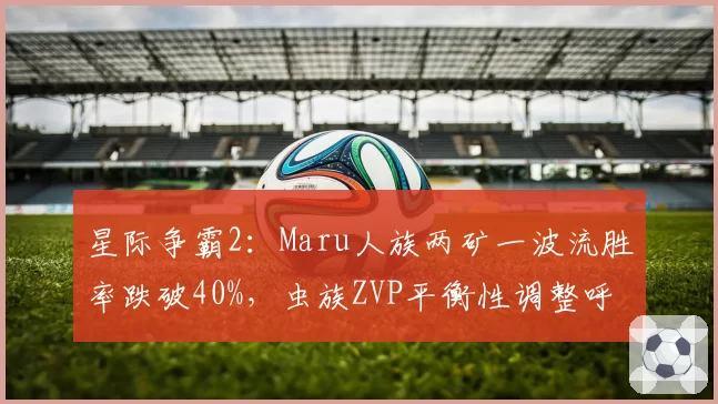 星际争霸2：Maru人族两矿一波流胜率跌破40%，虫族ZVP平衡性调整呼声高涨？