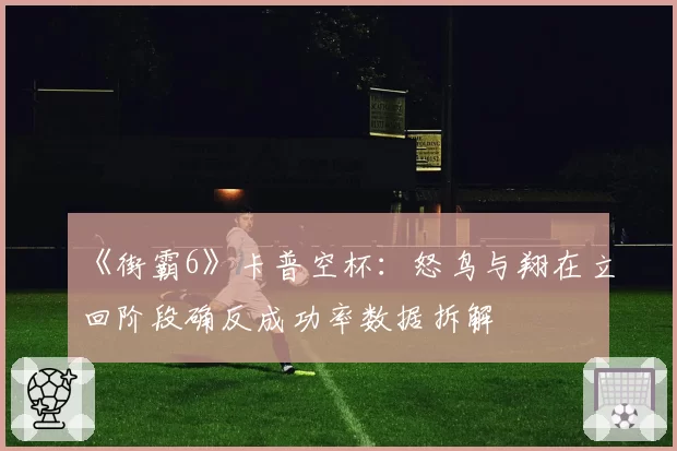 《街霸6》卡普空杯:怒鸟与翔在立回阶段确反成功率数据拆解