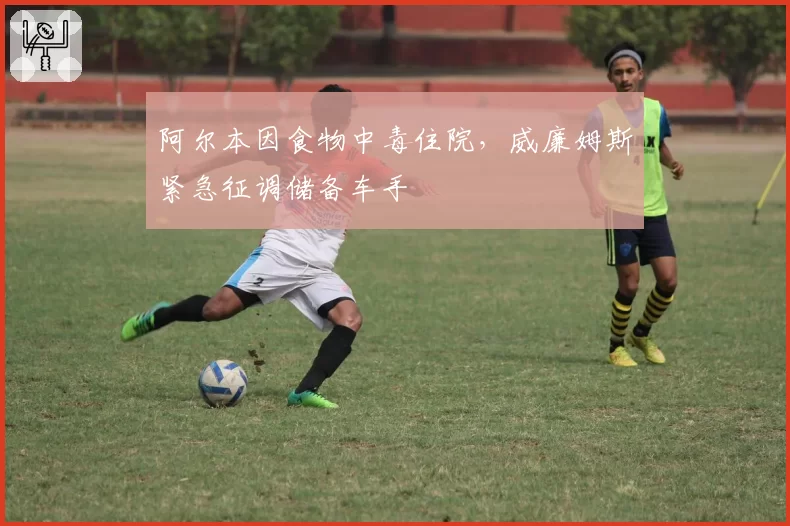 阿尔本因食物中毒住院，威廉姆斯紧急征调储备车手