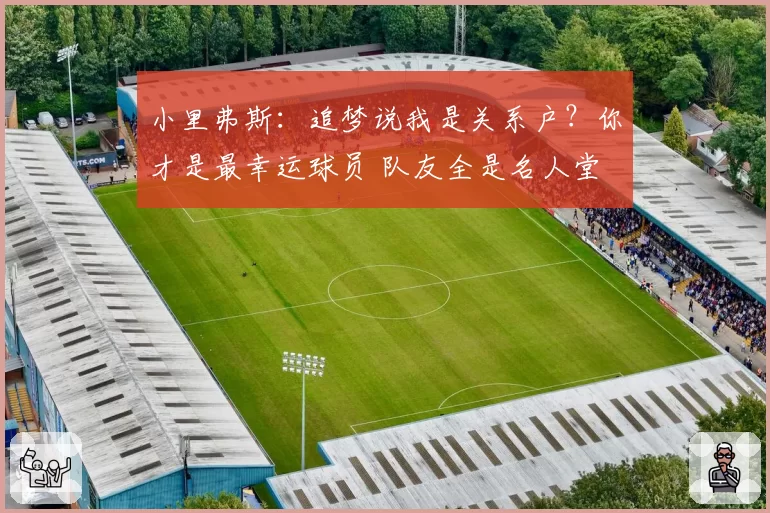 小里弗斯：追梦说我是关系户？你才是最幸运球员 队友全是名人堂