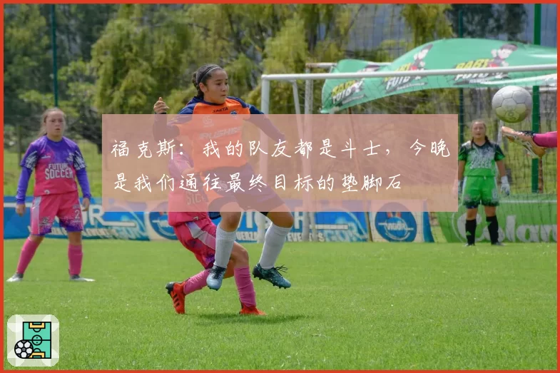 福克斯：我的队友都是斗士，今晚是我们通往最终目标的垫脚石