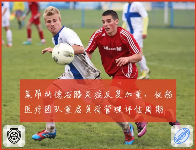 莱昂纳德右膝炎症反复加重,快船医疗团队重启负荷管理评估周期