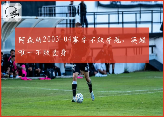 阿森纳2003-04赛季不败夺冠，英超唯一不败金身