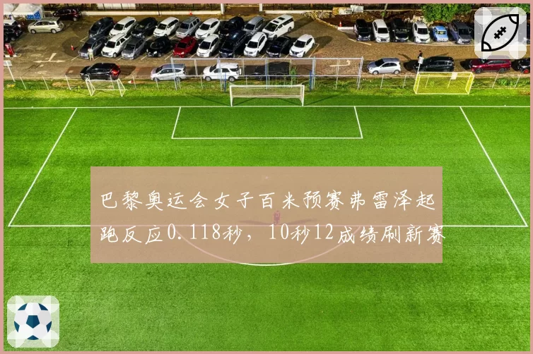巴黎奥运会女子百米预赛弗雷泽起跑反应0.118秒，10秒12成绩刷新赛季最佳