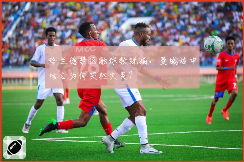 哈兰德禁区触球数锐减,曼城边中结合为何突然失灵?