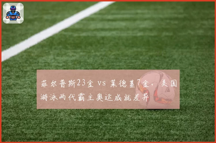 菲尔普斯23金 vs 莱德基7金，美国游泳两代霸主奥运成就差异