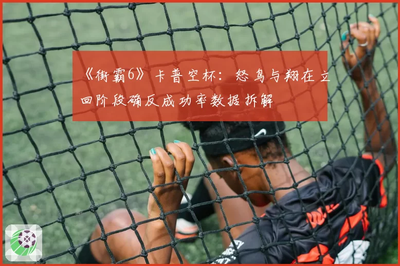 《街霸6》卡普空杯:怒鸟与翔在立回阶段确反成功率数据拆解