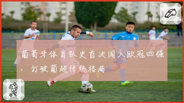 葡萄牙体育队史首次闯入欧冠四强，打破葡超传统格局