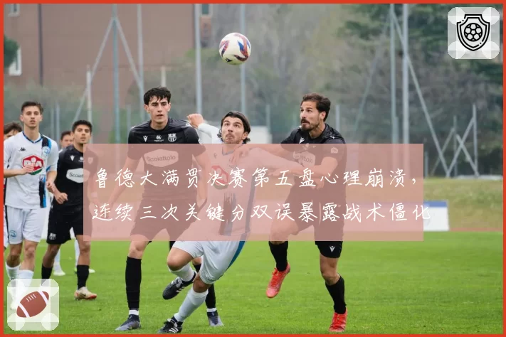 鲁德大满贯决赛第五盘心理崩溃，连续三次关键分双误暴露战术僵化