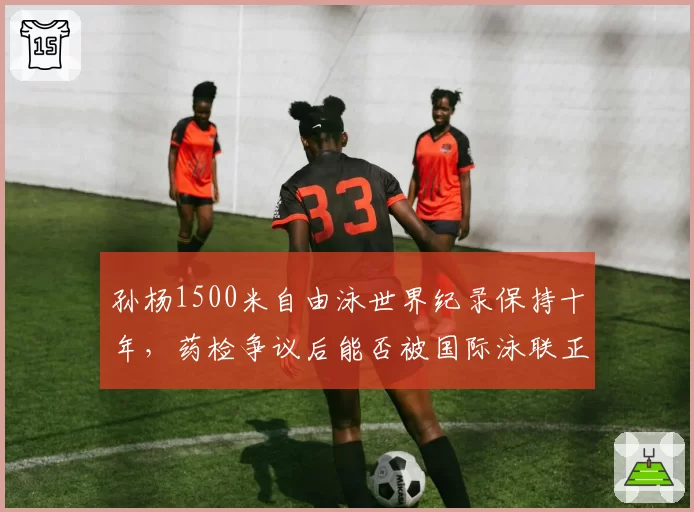 孙杨1500米自由泳世界纪录保持十年，药检争议后能否被国际泳联正式承认？