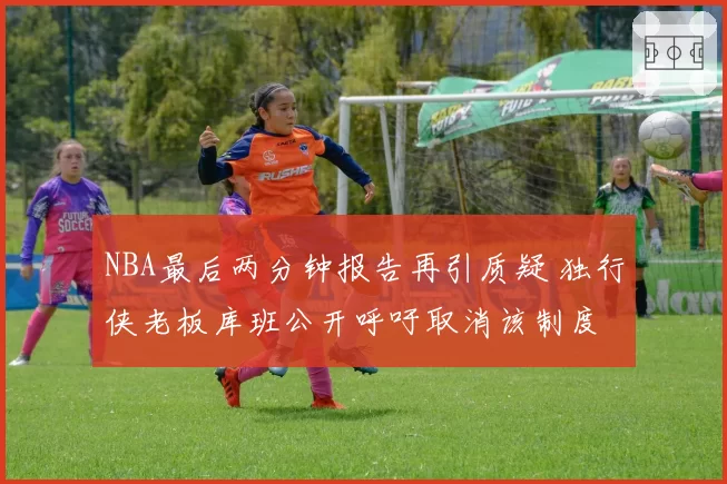 NBA最后两分钟报告再引质疑 独行侠老板库班公开呼吁取消该制度