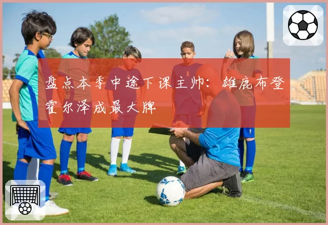 盘点本季中途下课主帅：雄鹿布登霍尔泽成最大牌