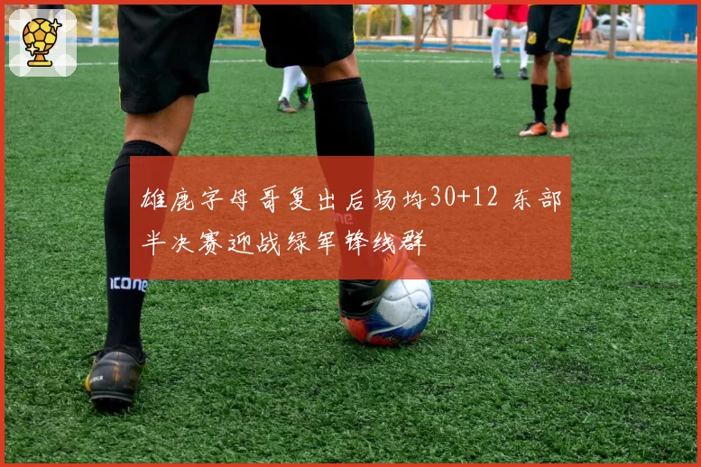 雄鹿字母哥复出后场均30+12 东部半决赛迎战绿军锋线群