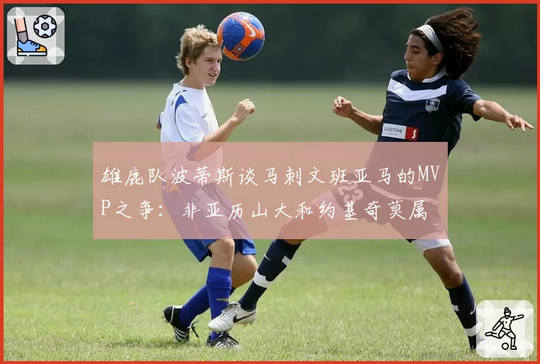 雄鹿队波蒂斯谈马刺文班亚马的MVP之争:非亚历山大和约基奇莫属