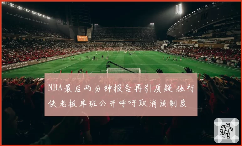 NBA最后两分钟报告再引质疑 独行侠老板库班公开呼吁取消该制度