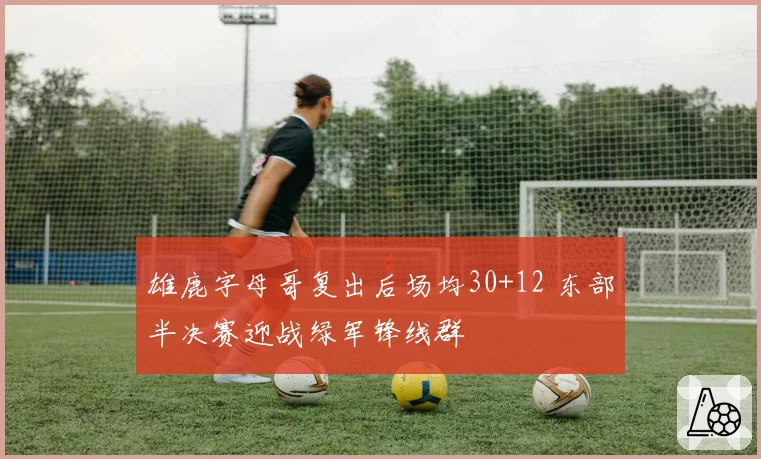 雄鹿字母哥复出后场均30+12 东部半决赛迎战绿军锋线群