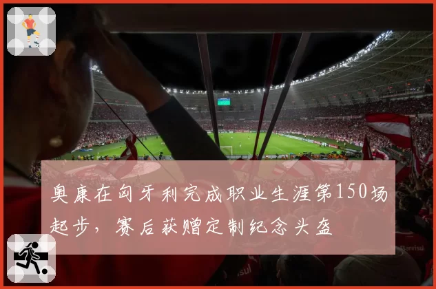 奥康在匈牙利完成职业生涯第150场起步,赛后获赠定制纪念头盔