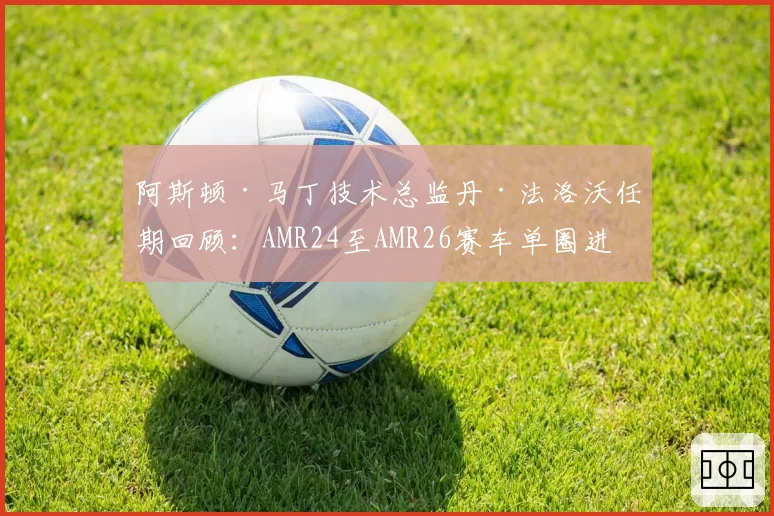 阿斯顿·马丁技术总监丹·法洛沃任期回顾：AMR24至AMR26赛车单圈进步幅度统计
