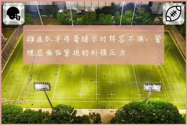 雄鹿队字母哥暗示对阵容不满，管理层面临紧迫的补强压力