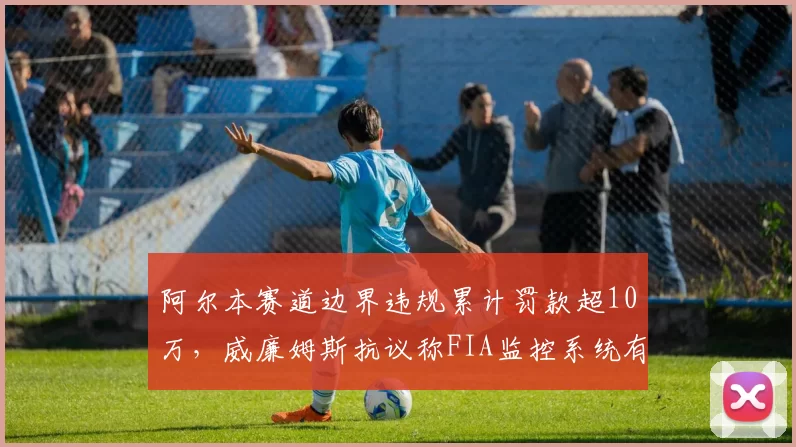 阿尔本赛道边界违规累计罚款超10万，威廉姆斯抗议称FIA监控系统有误